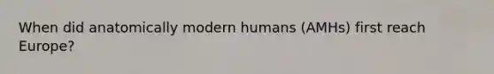 When did anatomically modern humans (AMHs) first reach Europe?