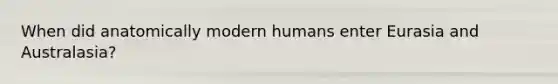 When did anatomically modern humans enter Eurasia and Australasia?