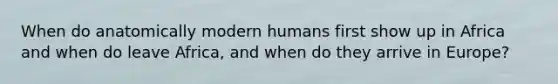 When do anatomically modern humans first show up in Africa and when do leave Africa, and when do they arrive in Europe?