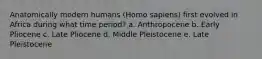 Anatomically modern humans (Homo sapiens) first evolved in Africa during what time period? a. Anthropocene b. Early Pliocene c. Late Pliocene d. Middle Pleistocene e. Late Pleistocene