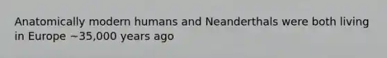 Anatomically modern humans and Neanderthals were both living in Europe ~35,000 years ago