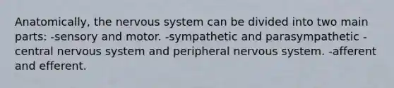 Anatomically, the <a href='https://www.questionai.com/knowledge/kThdVqrsqy-nervous-system' class='anchor-knowledge'>nervous system</a> can be divided into two main parts: -sensory and motor. -sympathetic and parasympathetic -central nervous system and peripheral nervous system. -afferent and efferent.