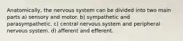 Anatomically, the nervous system can be divided into two main parts a) sensory and motor. b) sympathetic and parasympathetic. c) central nervous system and peripheral nervous system. d) afferent and efferent.