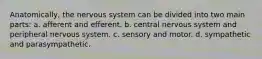 Anatomically, the nervous system can be divided into two main parts: a. afferent and efferent. b. central nervous system and peripheral nervous system. c. sensory and motor. d. sympathetic and parasympathetic.