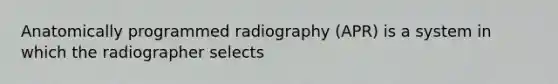 Anatomically programmed radiography (APR) is a system in which the radiographer selects