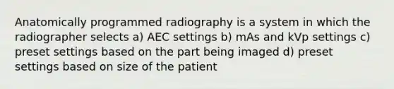 Anatomically programmed radiography is a system in which the radiographer selects a) AEC settings b) mAs and kVp settings c) preset settings based on the part being imaged d) preset settings based on size of the patient