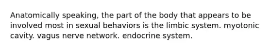 Anatomically speaking, the part of the body that appears to be involved most in sexual behaviors is the limbic system. myotonic cavity. vagus nerve network. endocrine system.