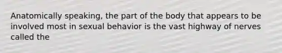 Anatomically speaking, the part of the body that appears to be involved most in sexual behavior is the vast highway of nerves called the