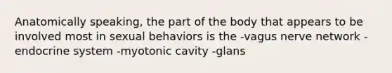 Anatomically speaking, the part of the body that appears to be involved most in sexual behaviors is the -vagus nerve network -endocrine system -myotonic cavity -glans