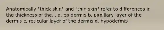 Anatomically "thick skin" and "thin skin" refer to differences in the thickness of the... a. epidermis b. papillary layer of the dermis c. reticular layer of the dermis d. hypodermis