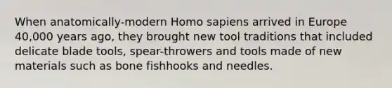 When anatomically-modern Homo sapiens arrived in Europe 40,000 years ago, they brought new tool traditions that included delicate blade tools, spear-throwers and tools made of new materials such as bone fishhooks and needles.