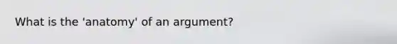 What is the 'anatomy' of an argument?