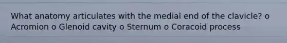 What anatomy articulates with the medial end of the clavicle? o Acromion o Glenoid cavity o Sternum o Coracoid process