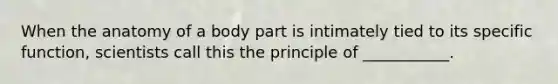 When the anatomy of a body part is intimately tied to its specific function, scientists call this the principle of ___________.