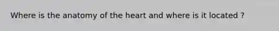 Where is the anatomy of the heart and where is it located ?