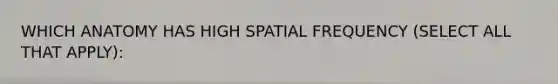 WHICH ANATOMY HAS HIGH SPATIAL FREQUENCY (SELECT ALL THAT APPLY):