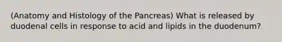 (Anatomy and Histology of the Pancreas) What is released by duodenal cells in response to acid and lipids in the duodenum?