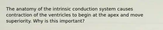 The anatomy of the intrinsic conduction system causes contraction of the ventricles to begin at the apex and move superiority. Why is this important?