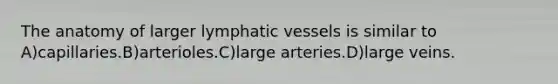 The anatomy of larger <a href='https://www.questionai.com/knowledge/ki6sUebkzn-lymphatic-vessels' class='anchor-knowledge'>lymphatic vessels</a> is similar to A)capillaries.B)arterioles.C)large arteries.D)large veins.