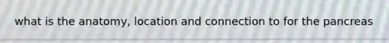 what is the anatomy, location and connection to for <a href='https://www.questionai.com/knowledge/kITHRba4Cd-the-pancreas' class='anchor-knowledge'>the pancreas</a>