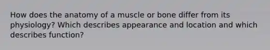 How does the anatomy of a muscle or bone differ from its physiology? Which describes appearance and location and which describes function?