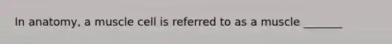 In anatomy, a muscle cell is referred to as a muscle _______
