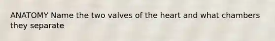 ANATOMY Name the two valves of the heart and what chambers they separate