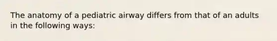 The anatomy of a pediatric airway differs from that of an adults in the following ways: