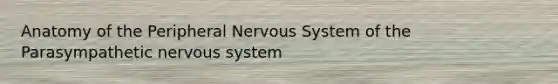 Anatomy of the Peripheral Nervous System of the Parasympathetic nervous system