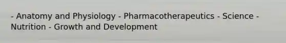 - Anatomy and Physiology - Pharmacotherapeutics - Science - Nutrition - Growth and Development