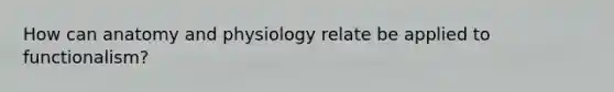 How can anatomy and physiology relate be applied to functionalism?