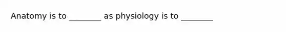 Anatomy is to ________ as physiology is to ________