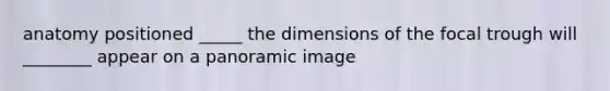 anatomy positioned _____ the dimensions of the focal trough will ________ appear on a panoramic image