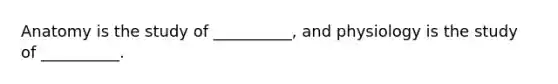 Anatomy is the study of __________, and physiology is the study of __________.