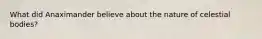 What did Anaximander believe about the nature of celestial bodies?