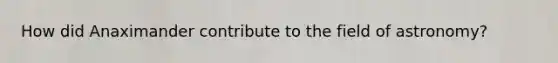 How did Anaximander contribute to the field of astronomy?