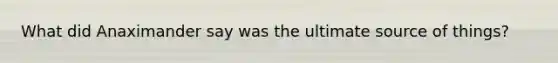What did Anaximander say was the ultimate source of things?