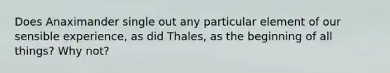 Does Anaximander single out any particular element of our sensible experience, as did Thales, as the beginning of all things? Why not?