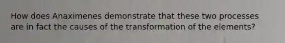 How does Anaximenes demonstrate that these two processes are in fact the causes of the transformation of the elements?