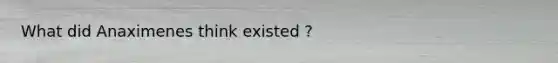 What did Anaximenes think existed ?