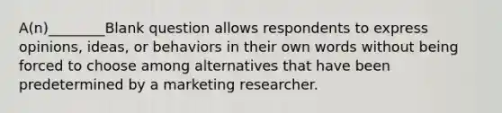 A(n)________Blank question allows respondents to express opinions, ideas, or behaviors in their own words without being forced to choose among alternatives that have been predetermined by a marketing researcher.