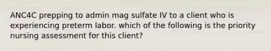 ANC4C prepping to admin mag sulfate IV to a client who is experiencing preterm labor. which of the following is the priority nursing assessment for this client?