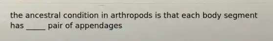 the ancestral condition in arthropods is that each body segment has _____ pair of appendages