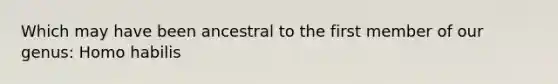 Which may have been ancestral to the first member of our genus: Homo habilis