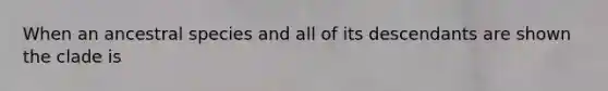 When an ancestral species and all of its descendants are shown the clade is