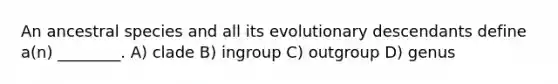 An ancestral species and all its evolutionary descendants define a(n) ________. A) clade B) ingroup C) outgroup D) genus