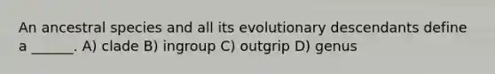 An ancestral species and all its evolutionary descendants define a ______. A) clade B) ingroup C) outgrip D) genus