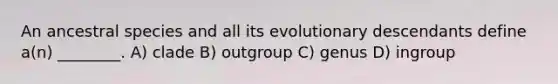 An ancestral species and all its evolutionary descendants define a(n) ________. A) clade B) outgroup C) genus D) ingroup