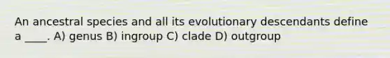 An ancestral species and all its evolutionary descendants define a ____. A) genus B) ingroup C) clade D) outgroup