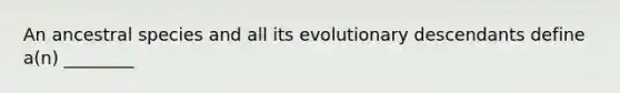 An ancestral species and all its evolutionary descendants define a(n) ________